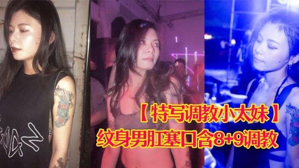 特写调教小太妹夜场不良刺青小太妹大波白虎逼被纹身男肛塞口含89调教爆操欲仙欲死各种特写镜头完美.视觉盛宴