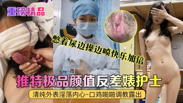 重磅精品真实护士艾琪最强反差婊清纯外表淫荡内心口鸡啪啪调教露出憋着尿.边操边喷快乐加倍