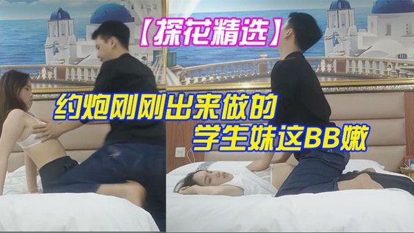 探花精选大叔酒店重金约炮刚刚出来做的学生妹这BB嫩的出水夹的又紧真的受不了