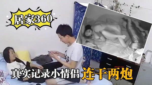 居家360真实记录小情侣在家里啪啪啪连干两炮