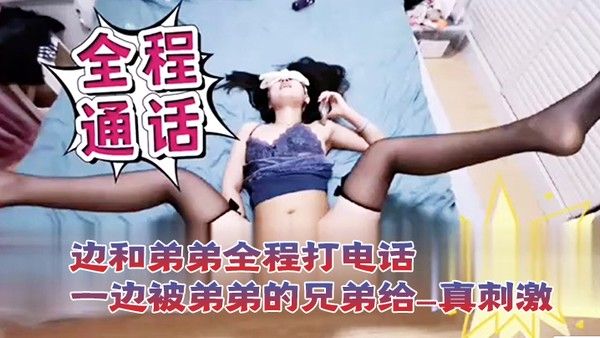 打电话性爱一边和弟弟全程打电话一边被弟弟的兄弟给操_真刺激