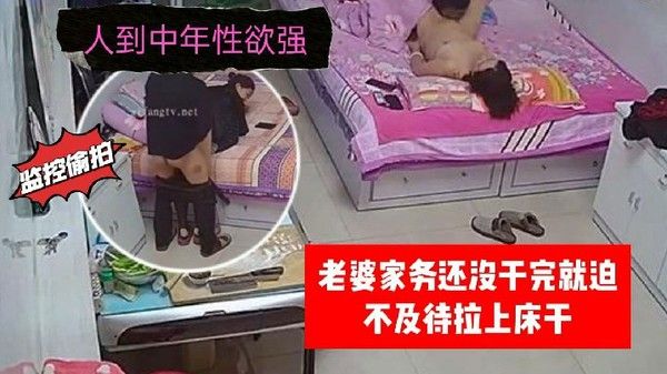 家庭监控偷拍人到中年性欲强老婆家务还没干完就迫不及待拉上床干