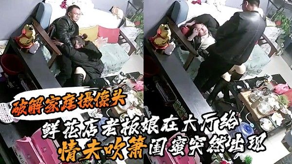 破解家庭摄像头鲜花 店老板娘在大厅给情夫吹箫闺蜜突然出现把她支开继续口爆