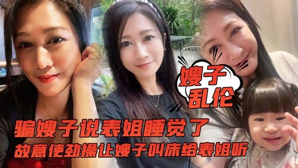 嫂子乱伦骗嫂子说表姐睡觉了 故意使劲操让嫂子叫床给表姐听