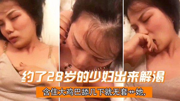 约了28岁的少妇出来解渴含住大鸡巴舔几下 就无套艹她干一会儿下面就湿了偷情有点刺激
