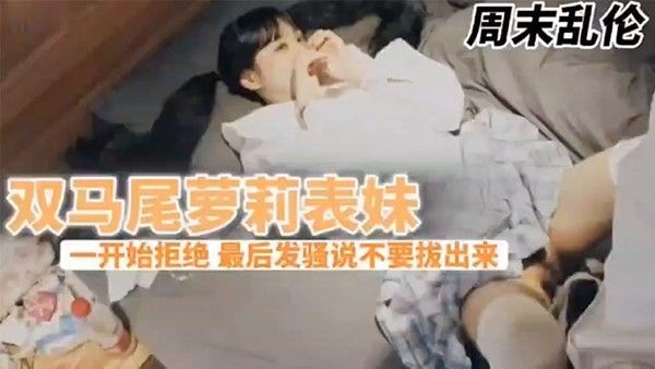 兄妹乱伦周末表妹陈爸妈不在家骚穴饥渴难耐给表哥口交欲拒还迎 最后骚逼的说不要拔出来想一直肏