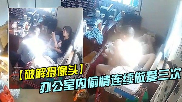 破解摄像头偷拍家族工厂办公室内偷情连 续做爱三次