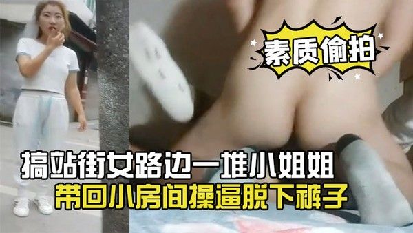 素质偷拍搞站街女路边一堆 小姐姐选了个带回小房间操逼脱下裤子怼着骚穴就是操