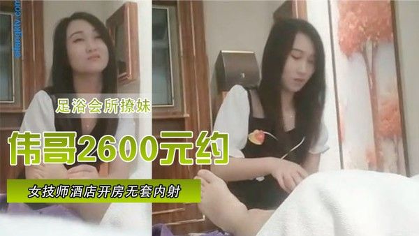 足浴会所撩妹伟哥2600 元约的极品女技师酒店开房无套内射特写人气飙升30W