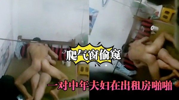 爬气窗偷窥一对中年夫妇在出租房啪啪 听声音外面还很嘈杂难道不怕发现