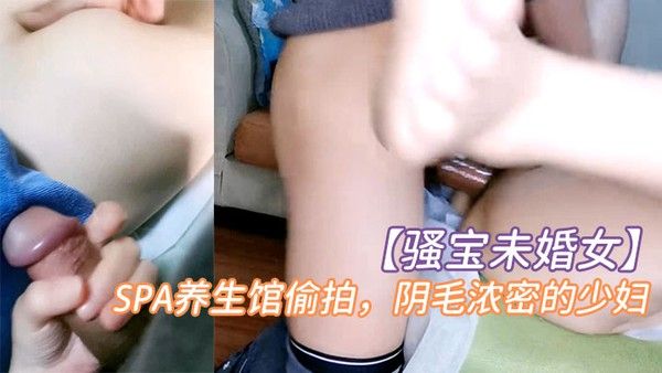 骚宝未 婚女SPA养生馆偷拍阴毛浓密的少妇按摩几下就水汪汪无套爆操