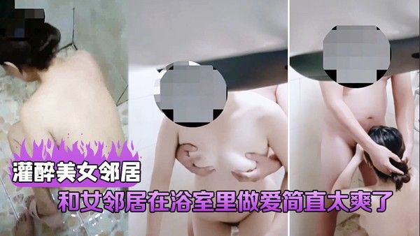 灌醉美女邻居和女邻居在浴室里做爱简 直太爽了直接把她给操喷了