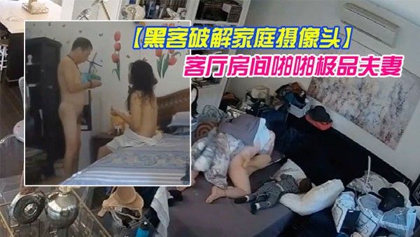 黑客破解家庭摄像头偷拍几对夫妻日常性生活客厅房间啪啪极品 夫妻貌似发现摄像头移动被破解了也不拆除