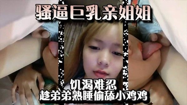 骚逼巨乳亲姐姐饥渴难忍趁弟弟熟睡偷 舔小鸡鸡差点就给弄醒了