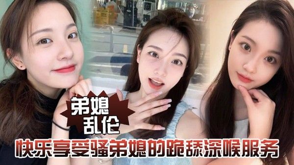 弟媳乱伦快乐享受骚弟媳的跪舔深喉服务开始骑乘的快感让骚 弟媳陷入疯狂