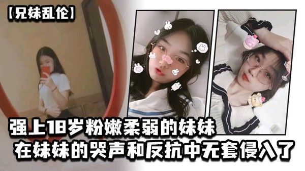 兄妹乱伦强上18岁粉嫩柔弱的 妹妹在妹妹的哭声和反抗中无套侵入了妹妹的身体边哄边操