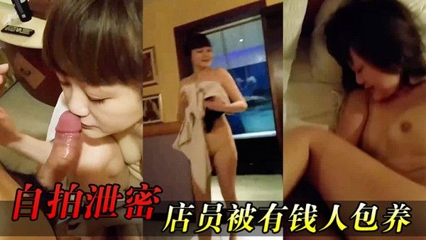 自拍泄密女店.员被有.钱人包养.开房 啪啪.拍又肏又.推油嗲.叫声.超刺.激