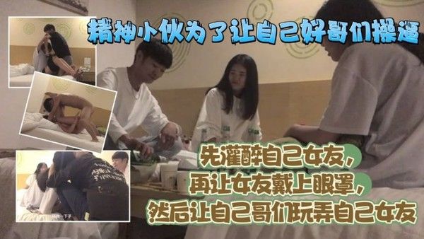 精神小伙为了让自己好哥们艹逼先灌醉自己女友再让女友 戴上眼罩然后让自己哥们玩弄自己女友
