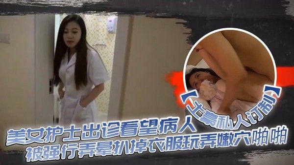 土豪私人订制白皙性感的美女护士出诊看望病人时被强行弄晕扒掉衣服玩弄嫩穴啪 啪身材好奶子大颜值高