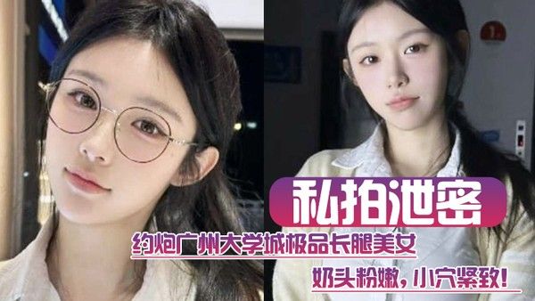 私拍泄密约炮广 州大学城极品长腿美女这质量高啊奶头粉嫩小穴紧致