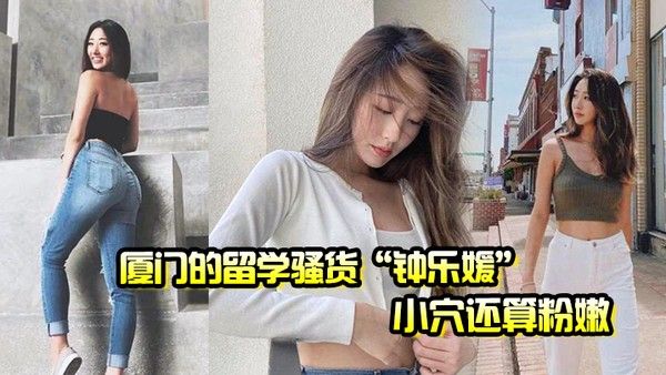 厦门的留学骚 货钟乐媛小穴还算粉嫩为了满足性欲在网上到处勾引约炮