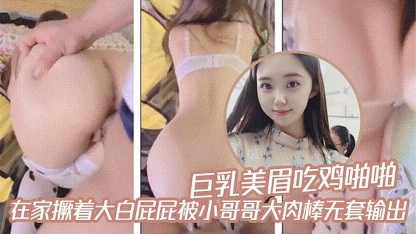 巨乳美眉吃鸡啪啪_在家撅着大白屁 屁被小哥哥大肉棒无套输出