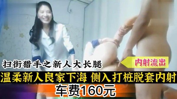 扫街扫街猎手之新人大 长腿温柔新人良家下海侧入打桩脱套内射