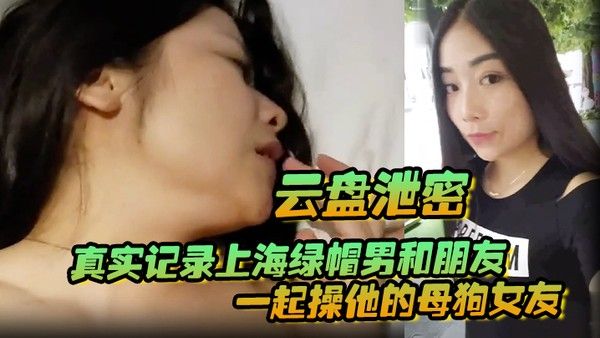 云盘泄密真实记录上海 绿帽男和朋友一起操他的母狗女友