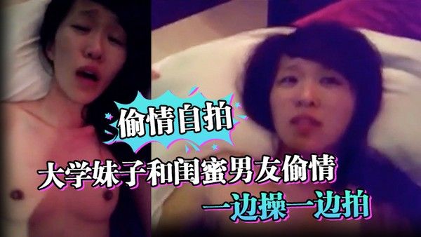 偷情自拍大学妹子和闺蜜男友偷情_一边操一边 拍_还说你比较爱她_你根本就不爱我_