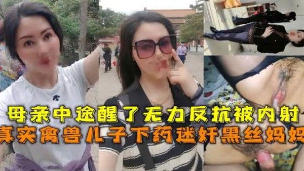 母子乱伦真实禽兽儿子下药迷奸黑丝妈妈母亲中途醒了无 力反抗被内射