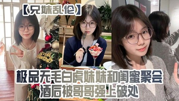 兄 妹乱伦极品无毛白虎妹妹和闺蜜聚会酒后被哥哥强上破处