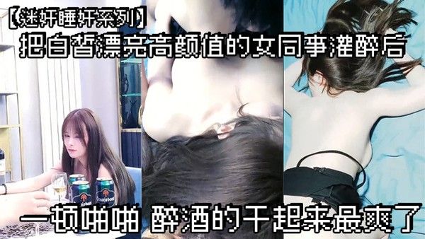 迷奸睡奸系列把白皙漂亮 高颜值的女同事灌醉后一顿啪啪醉酒的干起来最爽了