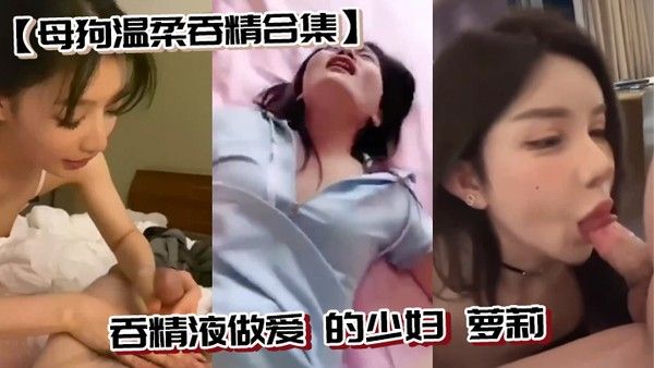 母狗温柔吞精合集吞精液做爱的少 妇萝莉