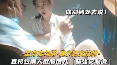 【足疗店勾搭技师美少妇】“你别到处去说”女技师献身客户，直接包房大屁股后入，紧张又刺激