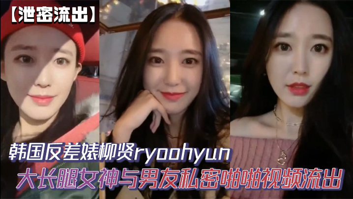 【泄密流出】韩国反差婊柳贤ryoohyun大长腿女神与男友私密啪啪视频流出