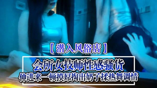 潜入风俗店会所女技师性感骚货伸进来一顿摸屌掏出奶子揉热舞调情