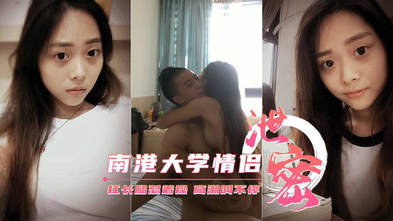 【南港大学生情侣性爱泄密】扛长腿怼着操高潮叫不停