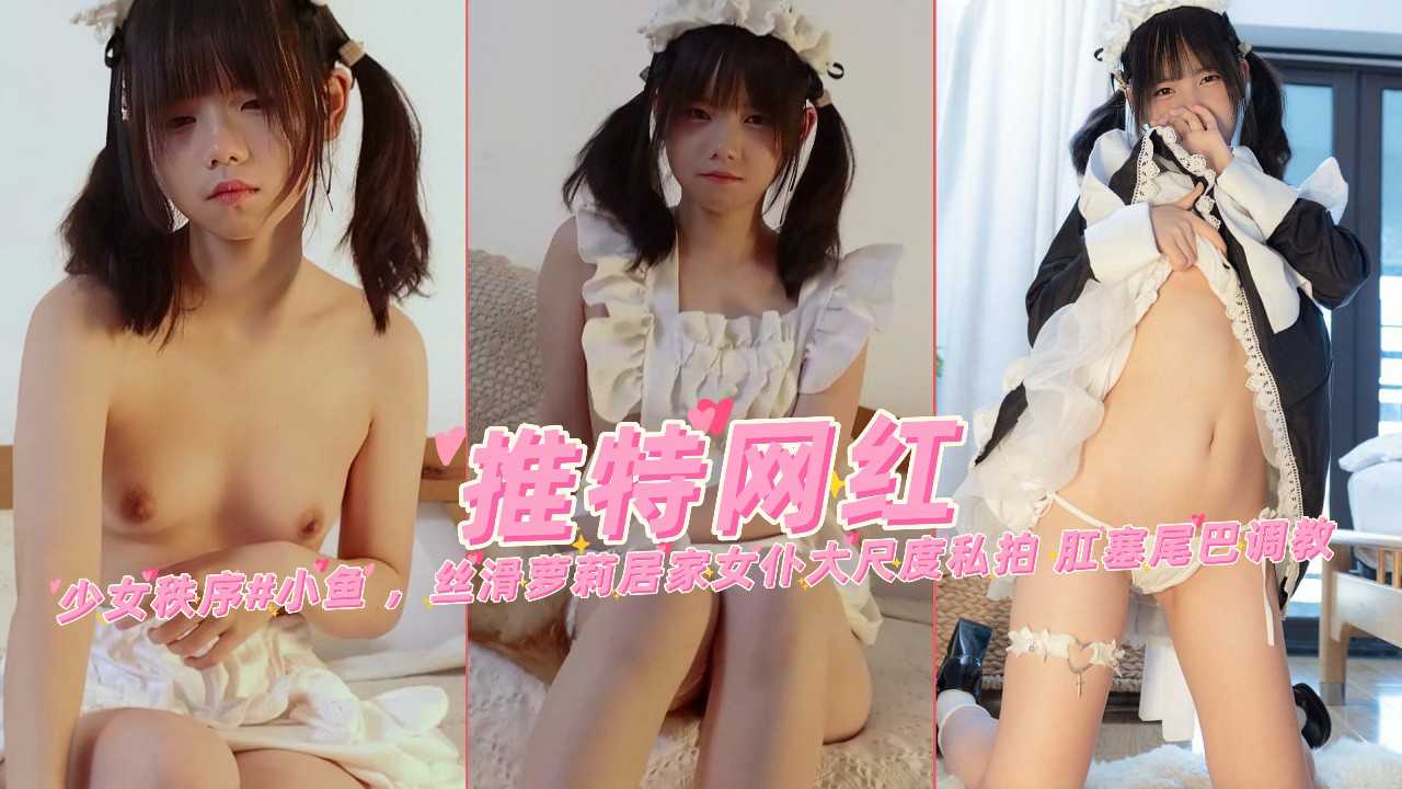小鱼，丝滑萝莉居家女仆大 尺度私拍肛塞尾巴调教