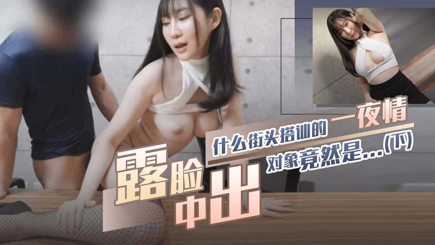 [露脸中出]什么街头搭讪的一夜情对象竟然是...(下)