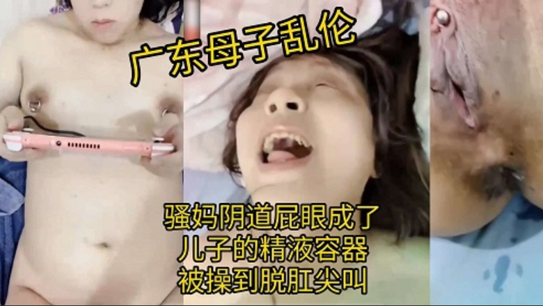 广东母子乱伦，骚妈阴道屁眼成了儿子的精液