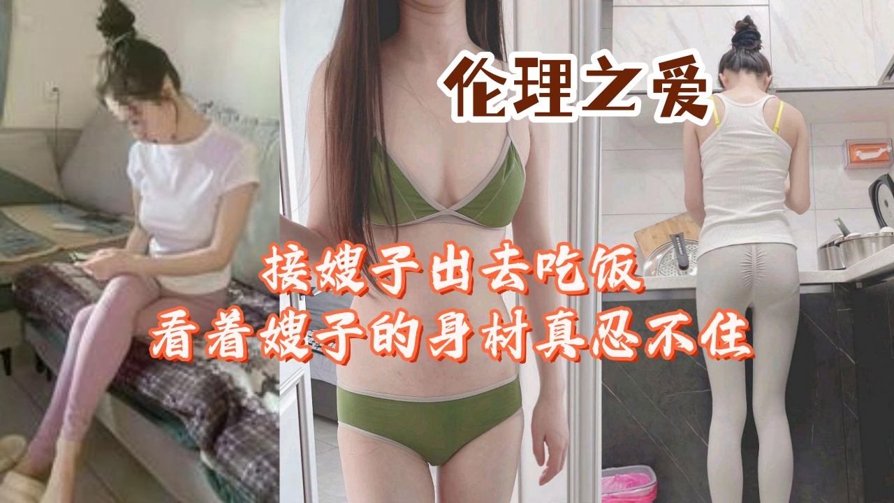 接嫂子出去吃饭看着嫂子的身材真忍不住