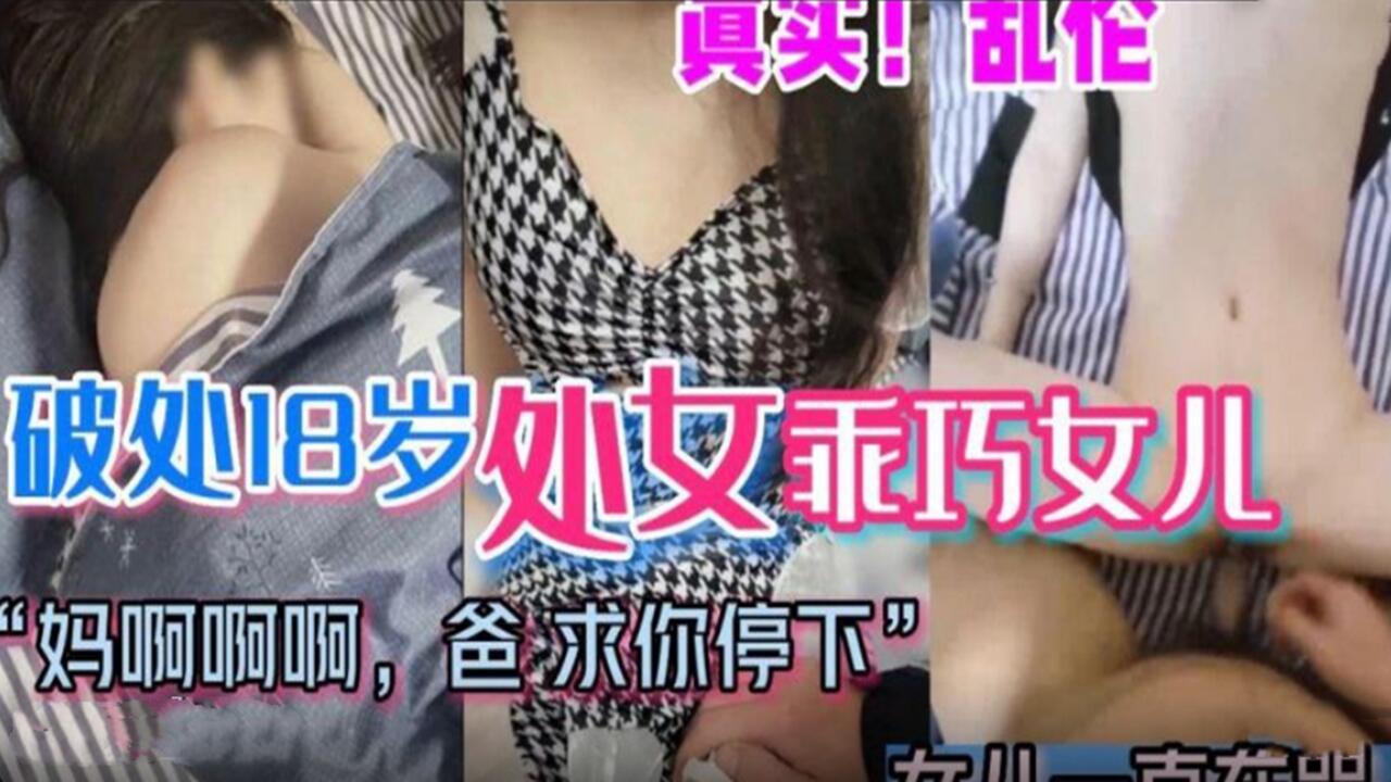 真实乱伦 破处18岁处女乖巧女儿 爸爸求你停下来 好疼