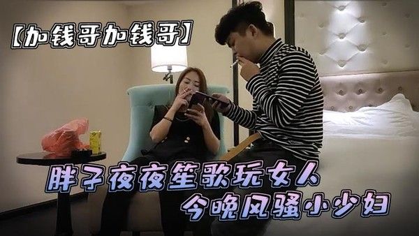 加钱哥加钱哥清晰度吊打全场胖子夜夜笙歌玩女人今晚.风骚小少妇漂亮淫荡极品尤物high爆全场