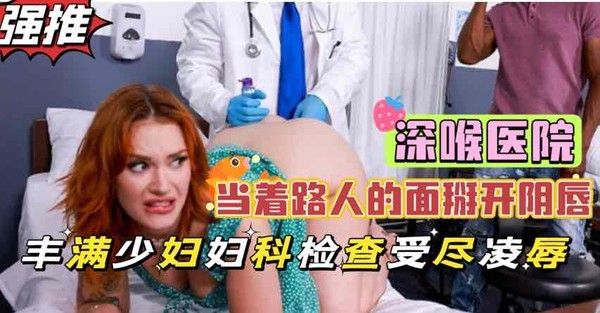 深喉医院美艳少妇被医生当众掰开淫穴检查，重口调教凌辱黑人小伙惊呆了【欧美巨乳少妇】 第一部
