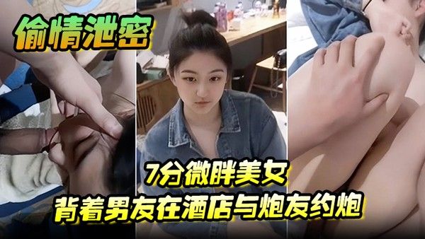 偷.情泄密7分微胖美女背着男友在酒店与炮友约炮全程露脸