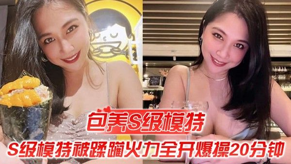 包养S级模特包养.的S级模特被蹂躏火力全开爆操20分钟全程都在求饶顶穿天花板