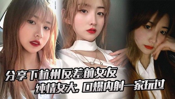 分享下杭州反差前女友纯情女大口爆.内射一家玩过