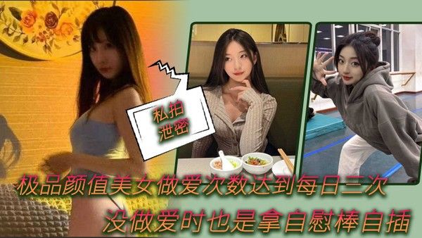 私拍泄密极品颜值美女做爱次数.达到每日三次没做爱时也是拿自慰棒自插0