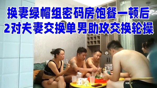 换妻绿帽组密码房饱餐一顿后2对夫妻交换单男助攻交换.轮操