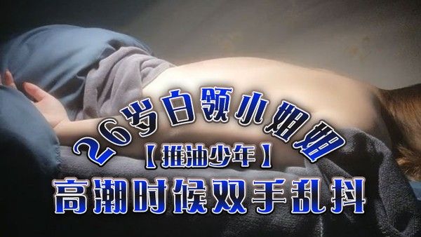 推油少年26岁白领小姐姐好干净的.小穴按摩推油加上两次啪啪高潮时候双手乱抖对白精彩